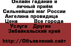 Онлайн гадание и личный приём Сильнейший маг России Ангелина провидица  › Цена ­ 500 - Все города Услуги » Другие   . Забайкальский край